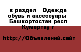  в раздел : Одежда, обувь и аксессуары . Башкортостан респ.,Кумертау г.